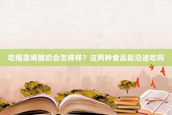 吃榴莲喝酸奶会怎样样？这两种食品能沿途吃吗