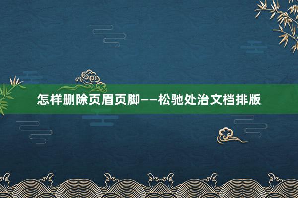 怎样删除页眉页脚——松驰处治文档排版