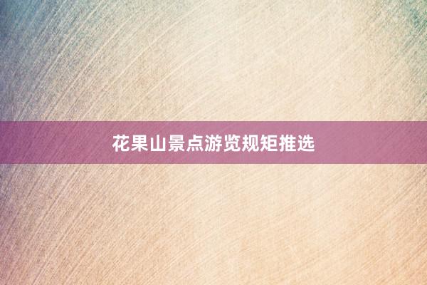 花果山景点游览规矩推选