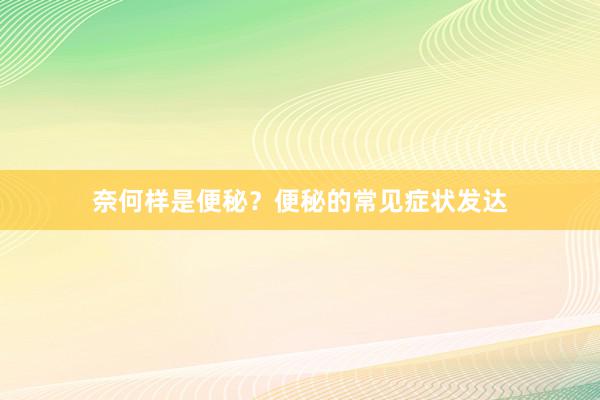 奈何样是便秘？便秘的常见症状发达