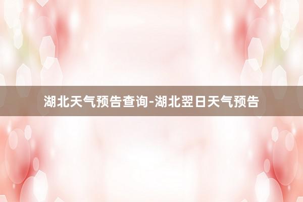 湖北天气预告查询-湖北翌日天气预告